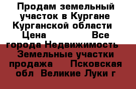 Продам земельный участок в Кургане Курганской области › Цена ­ 500 000 - Все города Недвижимость » Земельные участки продажа   . Псковская обл.,Великие Луки г.